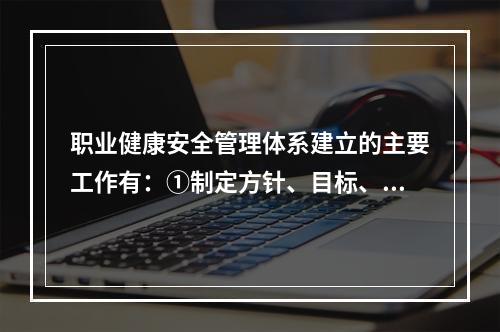 职业健康安全管理体系建立的主要工作有：①制定方针、目标、指标