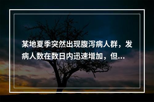 某地夏季突然出现腹泻病人群，发病人数在数日内迅速增加，但临床