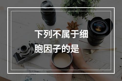 下列不属于细胞因子的是