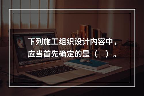 下列施工组织设计内容中，应当首先确定的是（　）。