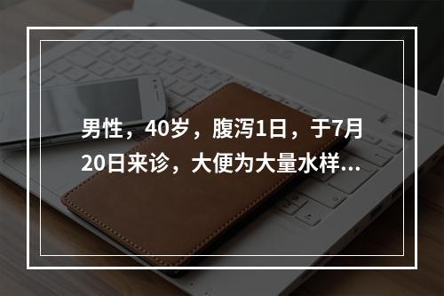 男性，40岁，腹泻1日，于7月20日来诊，大便为大量水样便，