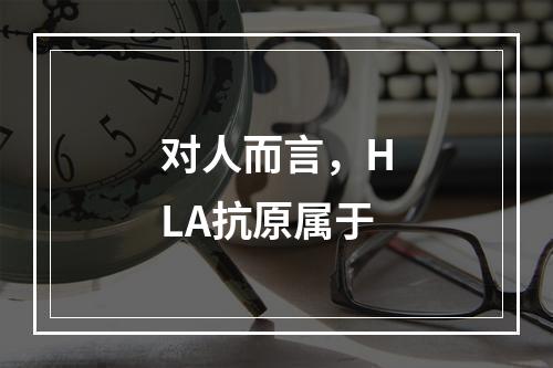 对人而言，HLA抗原属于