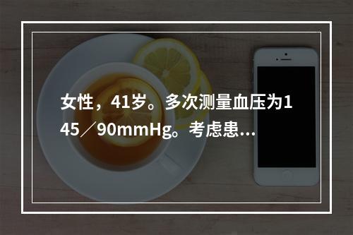 女性，41岁。多次测量血压为145／90mmHg。考虑患者存