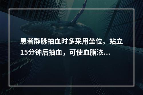 患者静脉抽血时多采用坐位。站立15分钟后抽血，可使血脂浓度约