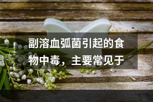 副溶血弧菌引起的食物中毒，主要常见于