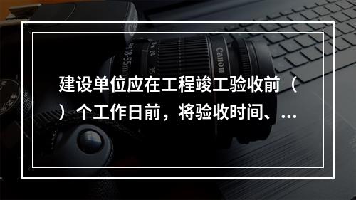 建设单位应在工程竣工验收前（　）个工作日前，将验收时间、地点