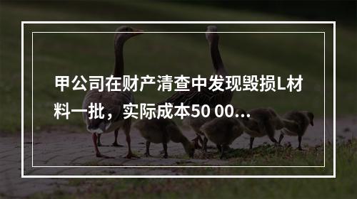 甲公司在财产清查中发现毁损L材料一批，实际成本50 000元