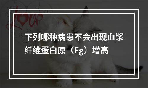 下列哪种病患不会出现血浆纤维蛋白原（Fg）增高