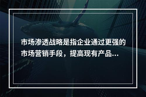 市场渗透战略是指企业通过更强的市场营销手段，提高现有产品或服