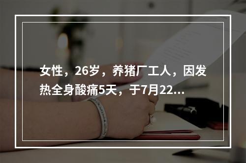 女性，26岁，养猪厂工人，因发热全身酸痛5天，于7月22日入