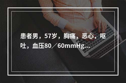 患者男，57岁，胸痛，恶心，呕吐，血压80／60mmHg，心