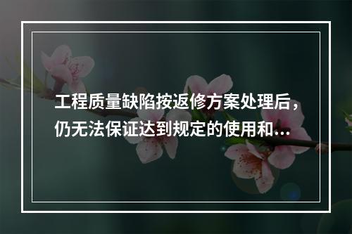 工程质量缺陷按返修方案处理后，仍无法保证达到规定的使用和安全