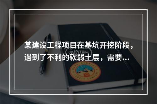 某建设工程项目在基坑开挖阶段，遇到了不利的软弱土层，需要进行