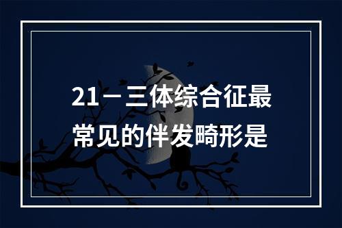 21－三体综合征最常见的伴发畸形是