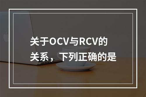 关于OCV与RCV的关系，下列正确的是