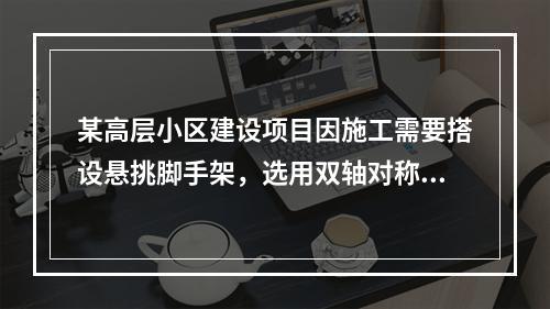 某高层小区建设项目因施工需要搭设悬挑脚手架，选用双轴对称截面