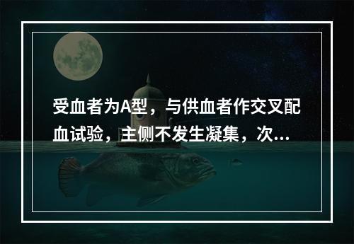 受血者为A型，与供血者作交叉配血试验，主侧不发生凝集，次侧发