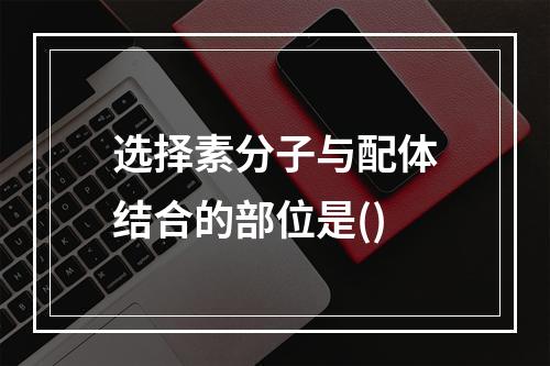 选择素分子与配体结合的部位是()