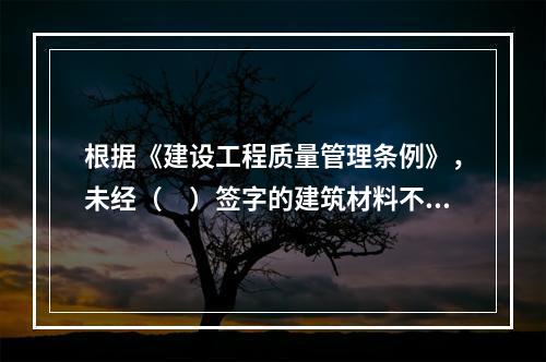 根据《建设工程质量管理条例》，未经（　）签字的建筑材料不得在