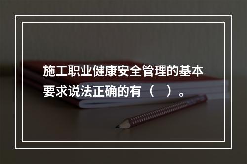 施工职业健康安全管理的基本要求说法正确的有（　）。