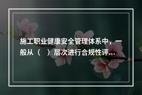 施工职业健康安全管理体系中，一般从（　）层次进行合规性评价。