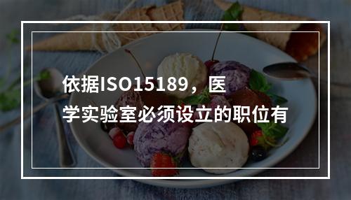 依据ISO15189，医学实验室必须设立的职位有