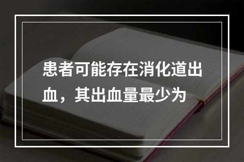 患者可能存在消化道出血，其出血量最少为