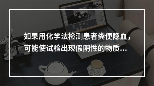 如果用化学法检测患者粪便隐血，可能使试验出现假阴性的物质是