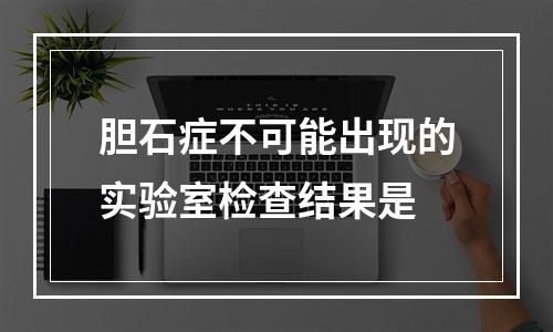 胆石症不可能出现的实验室检查结果是