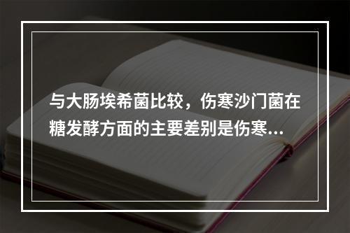 与大肠埃希菌比较，伤寒沙门菌在糖发酵方面的主要差别是伤寒沙门