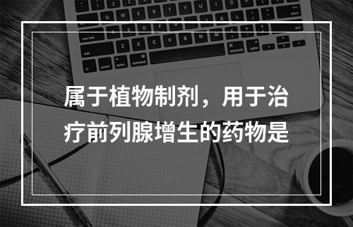 属于植物制剂，用于治疗前列腺增生的药物是