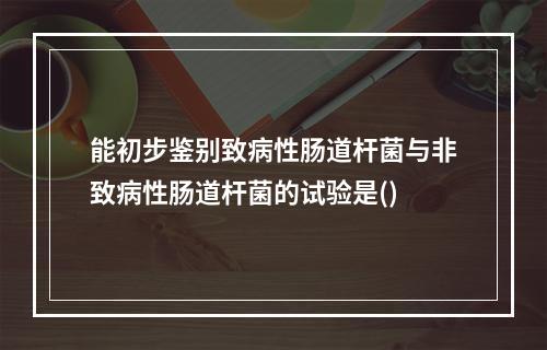 能初步鉴别致病性肠道杆菌与非致病性肠道杆菌的试验是()