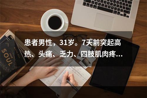 患者男性，31岁。7天前突起高热、头痛、乏力、四肢肌肉疼痛不