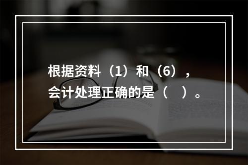 根据资料（1）和（6），会计处理正确的是（　）。