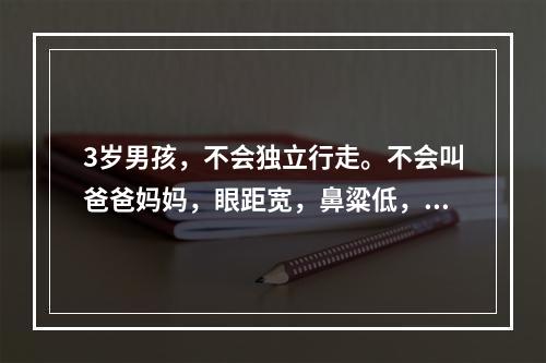 3岁男孩，不会独立行走。不会叫爸爸妈妈，眼距宽，鼻粱低，舌伸