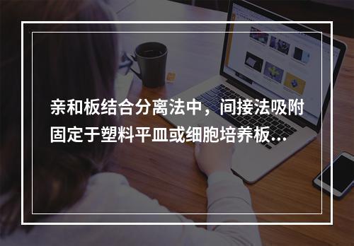 亲和板结合分离法中，间接法吸附固定于塑料平皿或细胞培养板上的