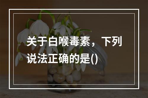 关于白喉毒素，下列说法正确的是()