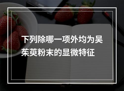 下列除哪一项外均为吴茱萸粉末的显微特征