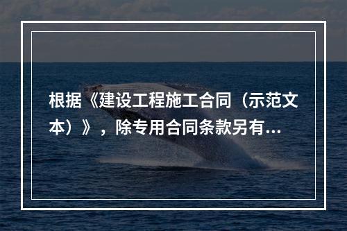 根据《建设工程施工合同（示范文本）》，除专用合同条款另有约定