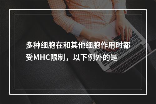 多种细胞在和其他细胞作用时都受MHC限制，以下例外的是