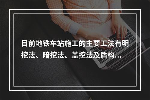 目前地铁车站施工的主要工法有明挖法、暗挖法、盖挖法及盾构法。