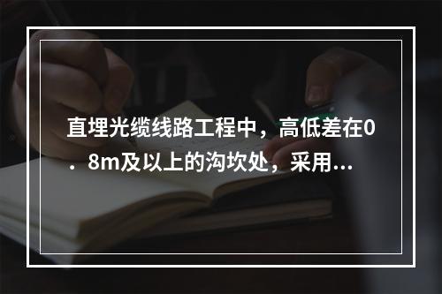 直埋光缆线路工程中，高低差在0．8m及以上的沟坎处，采用的保