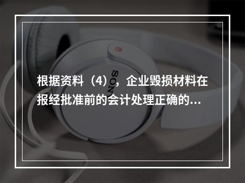 根据资料（4），企业毁损材料在报经批准前的会计处理正确的是（