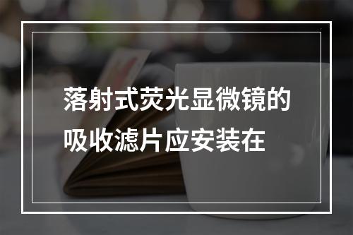 落射式荧光显微镜的吸收滤片应安装在