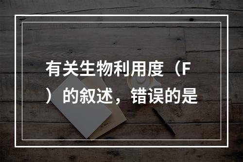 有关生物利用度（F）的叙述，错误的是