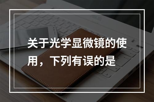 关于光学显微镜的使用，下列有误的是