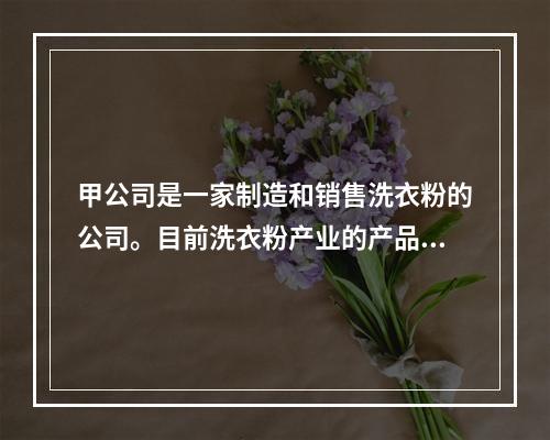 甲公司是一家制造和销售洗衣粉的公司。目前洗衣粉产业的产品逐步