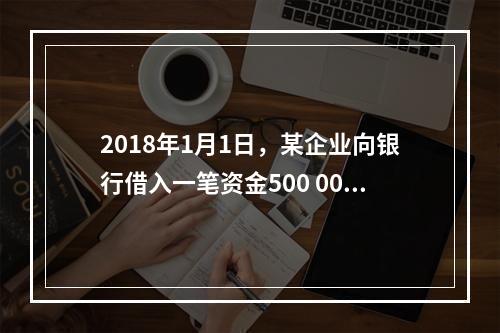 2018年1月1日，某企业向银行借入一笔资金500 000元