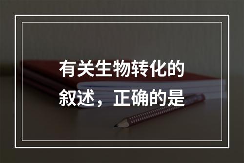 有关生物转化的叙述，正确的是