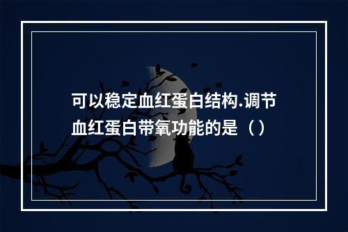 可以稳定血红蛋白结构.调节血红蛋白带氧功能的是（ ）